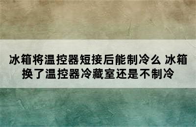 冰箱将温控器短接后能制冷么 冰箱换了温控器冷藏室还是不制冷